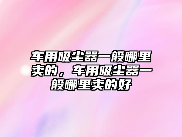 車用吸塵器一般哪里賣的，車用吸塵器一般哪里賣的好